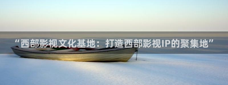 98视频网：“西部影视文化基地：打造西部影视IP的聚集地”